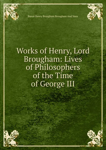 Обложка книги Works of Henry, Lord Brougham: Lives of Philosophers of the Time of George III, Henry Brougham