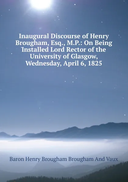 Обложка книги Inaugural Discourse of Henry Brougham, Esq., M.P.: On Being Installed Lord Rector of the University of Glasgow, Wednesday, April 6, 1825, Henry Brougham