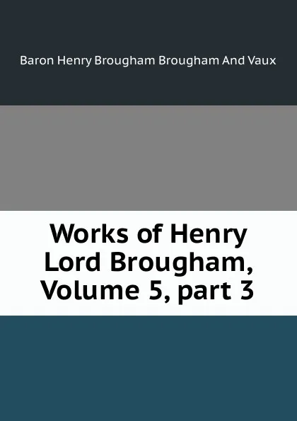 Обложка книги Works of Henry Lord Brougham, Volume 5,.part 3, Henry Brougham