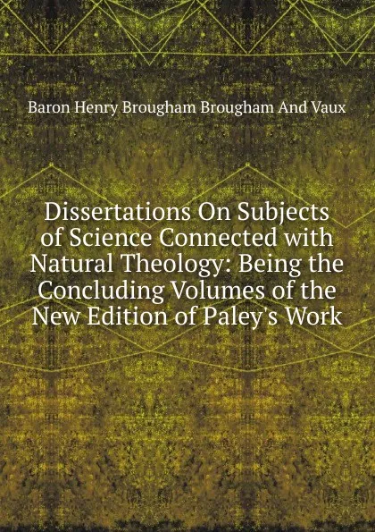 Обложка книги Dissertations On Subjects of Science Connected with Natural Theology: Being the Concluding Volumes of the New Edition of Paley.s Work, Henry Brougham