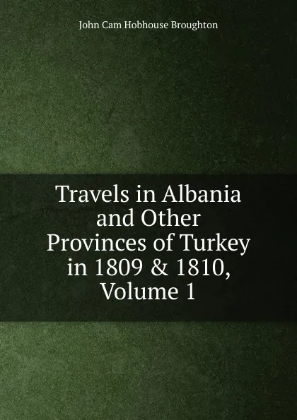 Обложка книги Travels in Albania and Other Provinces of Turkey in 1809 . 1810, Volume 1, John Cam Hobhouse Broughton