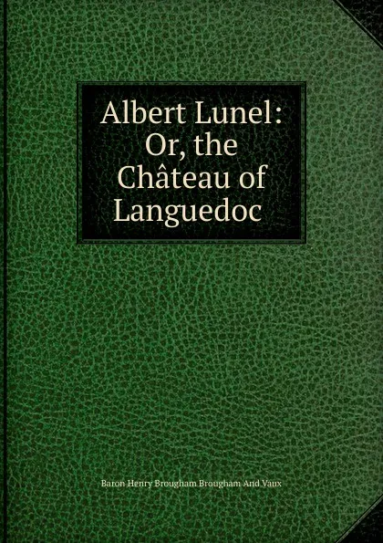 Обложка книги Albert Lunel: Or, the Chateau of Languedoc ., Henry Brougham