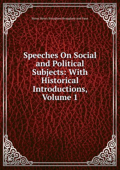 Обложка книги Speeches On Social and Political Subjects: With Historical Introductions, Volume 1, Henry Brougham