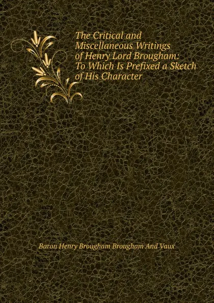 Обложка книги The Critical and Miscellaneous Writings of Henry Lord Brougham: To Which Is Prefixed a Sketch of His Character ., Henry Brougham