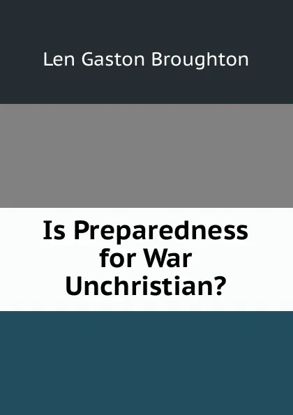 Обложка книги Is Preparedness for War Unchristian., Len Gaston Broughton