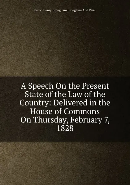 Обложка книги A Speech On the Present State of the Law of the Country: Delivered in the House of Commons On Thursday, February 7, 1828, Henry Brougham