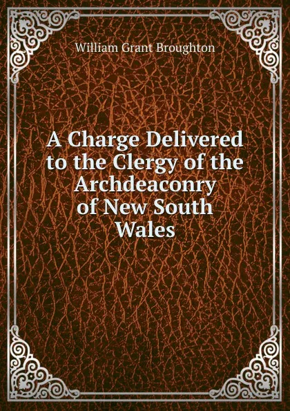 Обложка книги A Charge Delivered to the Clergy of the Archdeaconry of New South Wales, William Grant Broughton