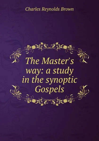 Обложка книги The Master.s way: a study in the synoptic Gospels, Charles Reynolds Brown