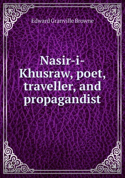 Обложка книги Nasir-i-Khusraw, poet, traveller, and propagandist, Edward Granville Browne