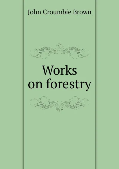 Обложка книги Works on forestry, John Croumbie Brown