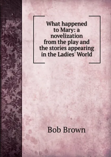 Обложка книги What happened to Mary: a novelization from the play and the stories appearing in the Ladies. World, Bob Brown