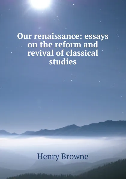 Обложка книги Our renaissance: essays on the reform and revival of classical studies, Henry Browne