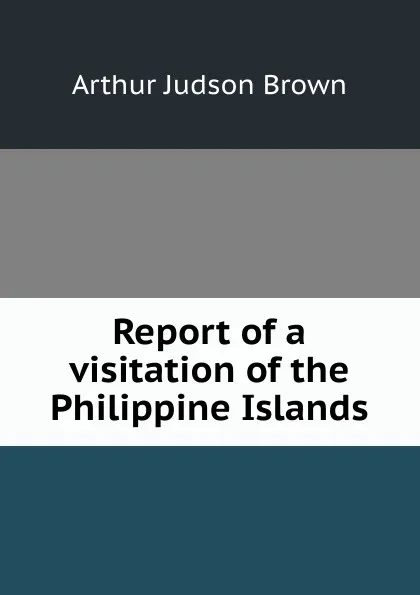 Обложка книги Report of a visitation of the Philippine Islands, Arthur Judson Brown