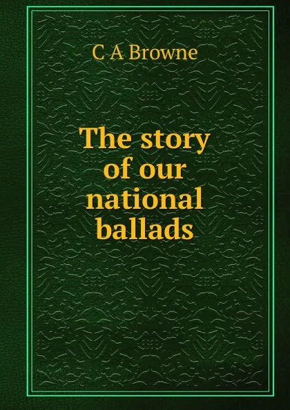 Обложка книги The story of our national ballads, C A Browne