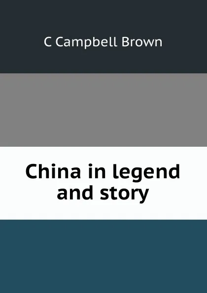 Обложка книги China in legend and story, C Campbell Brown