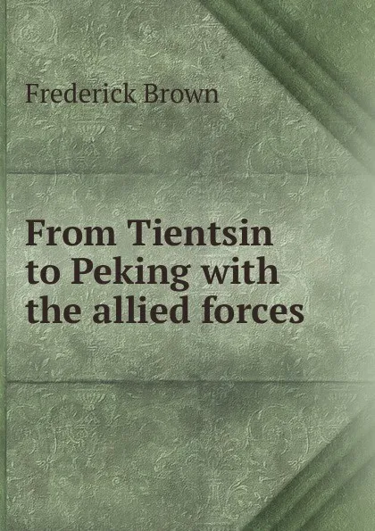 Обложка книги From Tientsin to Peking with the allied forces, Frederick Brown