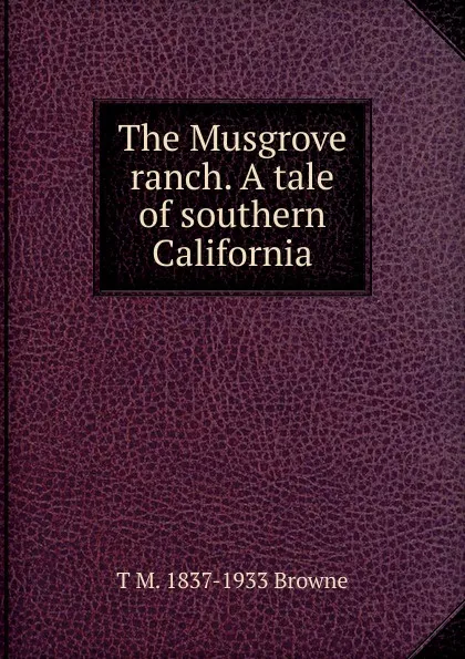 Обложка книги The Musgrove ranch. A tale of southern California, T M. 1837-1933 Browne