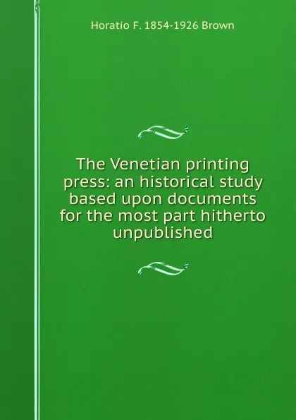 Обложка книги The Venetian printing press: an historical study based upon documents for the most part hitherto unpublished, Horatio F. 1854-1926 Brown