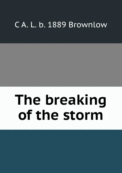 Обложка книги The breaking of the storm, C A. L. b. 1889 Brownlow