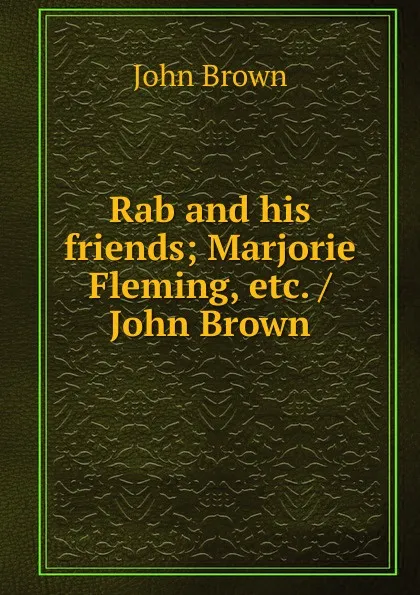 Обложка книги Rab and his friends; Marjorie Fleming, etc. / John Brown, John Brown