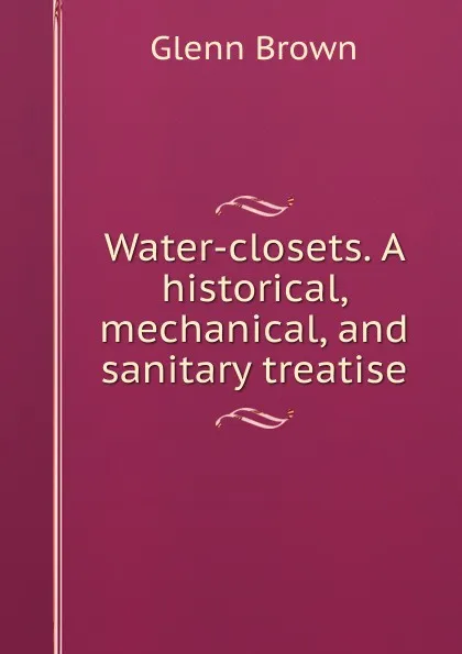 Обложка книги Water-closets. A historical, mechanical, and sanitary treatise, Glenn Brown