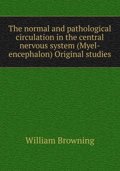 Обложка книги The normal and pathological circulation in the central nervous system (Myel-encephalon) Original studies, William Browning