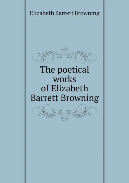 Обложка книги The poetical works of Elizabeth Barrett Browning, Browning Elizabeth Barrett