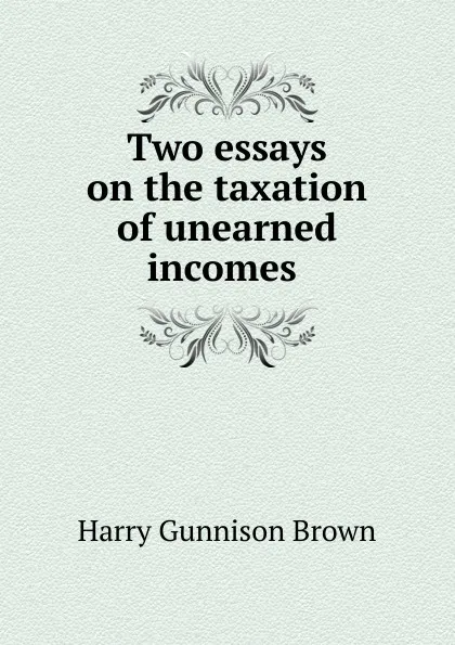 Обложка книги Two essays on the taxation of unearned incomes ., Harry Gunnison Brown