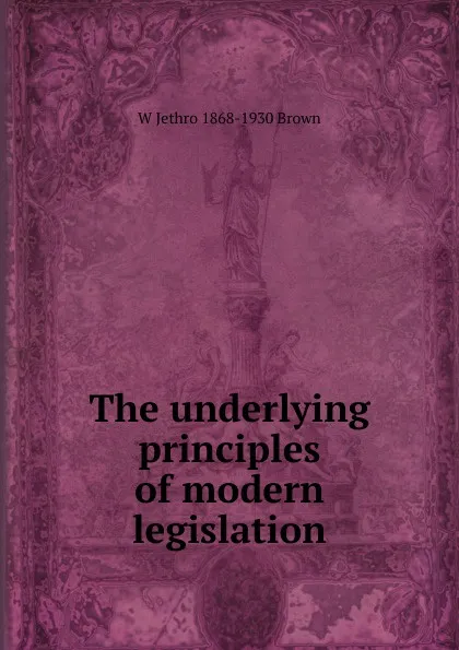 Обложка книги The underlying principles of modern legislation, W Jethro 1868-1930 Brown