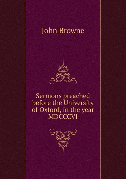 Обложка книги Sermons preached before the University of Oxford, in the year MDCCCVI, John Browne