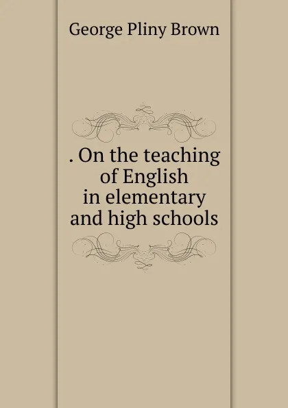 Обложка книги . On the teaching of English in elementary and high schools, George Pliny Brown