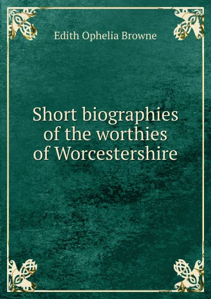 Обложка книги Short biographies of the worthies of Worcestershire, Edith Ophelia Browne