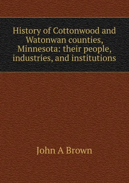 Обложка книги History of Cottonwood and Watonwan counties, Minnesota: their people, industries, and institutions, John A Brown