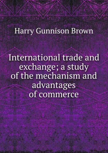 Обложка книги International trade and exchange; a study of the mechanism and advantages of commerce, Harry Gunnison Brown