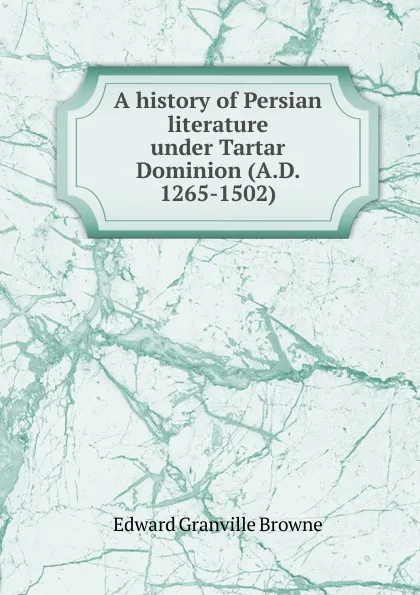 Обложка книги A history of Persian literature under Tartar Dominion (A.D. 1265-1502), Edward Granville Browne