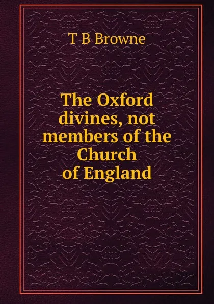 Обложка книги The Oxford divines, not members of the Church of England, T B Browne