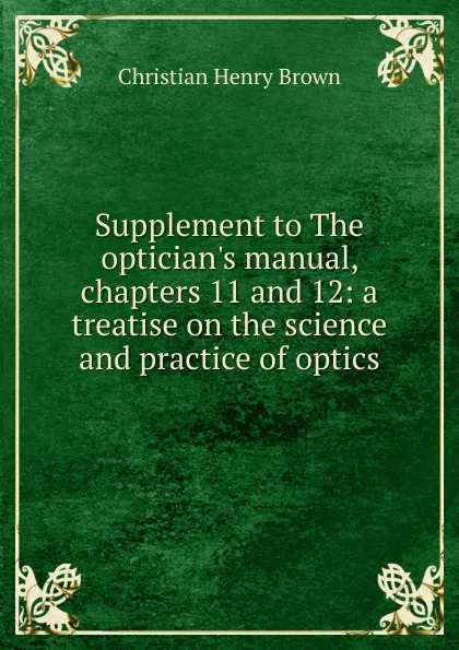 Обложка книги Supplement to The optician.s manual, chapters 11 and 12: a treatise on the science and practice of optics, Christian Henry Brown