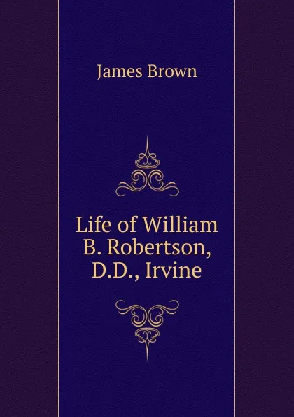 Обложка книги Life of William B. Robertson, D.D., Irvine, James Brown