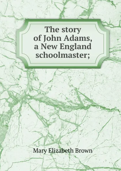 Обложка книги The story of John Adams, a New England schoolmaster;, Mary Elizabeth Brown