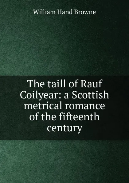 Обложка книги The taill of Rauf Coilyear: a Scottish metrical romance of the fifteenth century, William Hand Browne