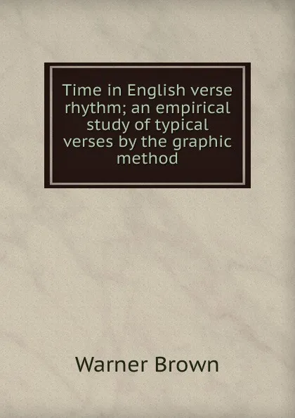 Обложка книги Time in English verse rhythm; an empirical study of typical verses by the graphic method, Warner Brown