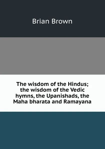 Обложка книги The wisdom of the Hindus; the wisdom of the Vedic hymns, the Upanishads, the Maha bharata and Ramayana, Brian Brown