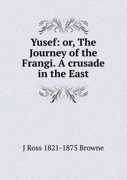 Обложка книги Yusef: or, The Journey of the Frangi. A crusade in the East, J Ross 1821-1875 Browne