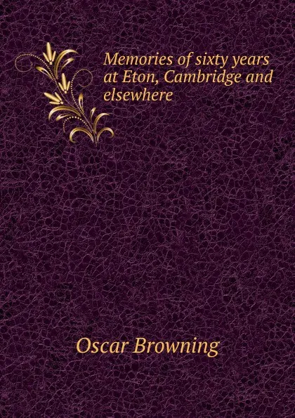 Обложка книги Memories of sixty years at Eton, Cambridge and elsewhere, Oscar Browning