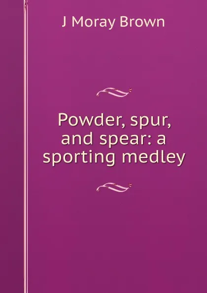 Обложка книги Powder, spur, and spear: a sporting medley, J Moray Brown