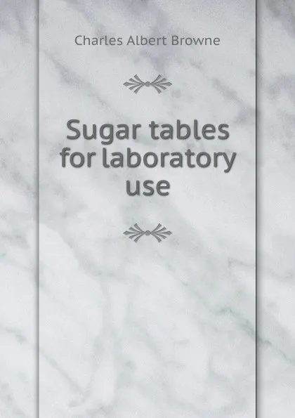 Обложка книги Sugar tables for laboratory use, Charles Albert Browne