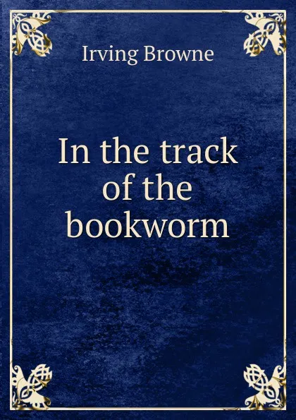 Обложка книги In the track of the bookworm, Browne Irving