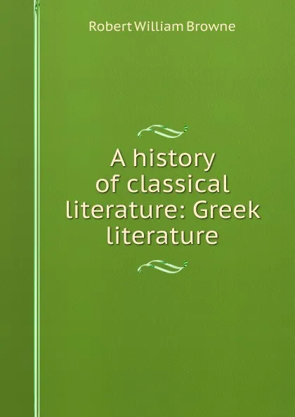 Обложка книги A history of classical literature: Greek literature, Robert William Browne