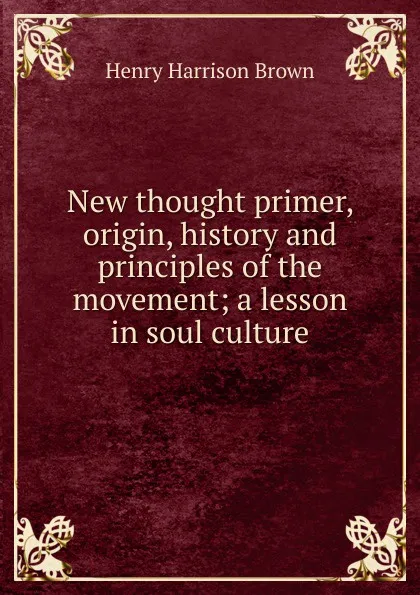 Обложка книги New thought primer, origin, history and principles of the movement; a lesson in soul culture, Henry Harrison Brown