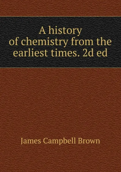 Обложка книги A history of chemistry from the earliest times. 2d ed., James Campbell Brown